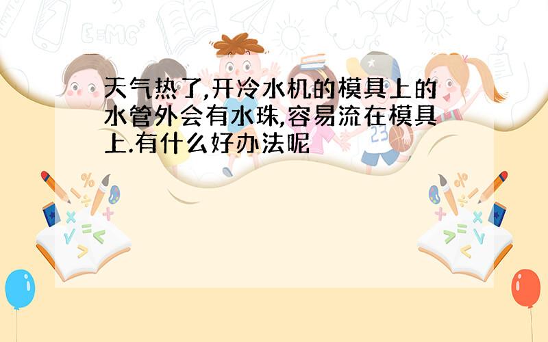 天气热了,开冷水机的模具上的水管外会有水珠,容易流在模具上.有什么好办法呢