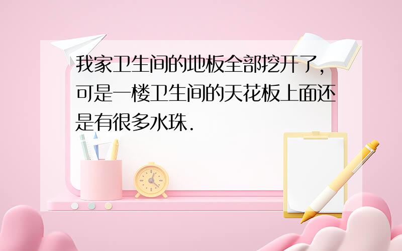 我家卫生间的地板全部挖开了,可是一楼卫生间的天花板上面还是有很多水珠.