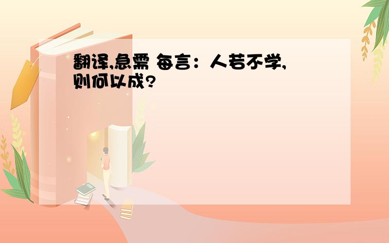 翻译,急需 每言：人若不学,则何以成?