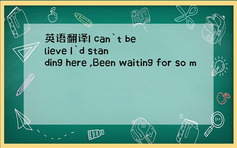 英语翻译I can`t believe I`d standing here ,Been waiting for so m