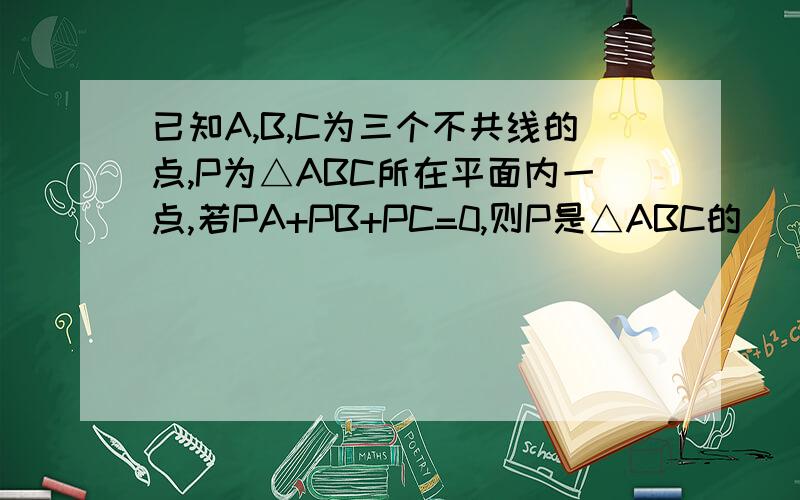 已知A,B,C为三个不共线的点,P为△ABC所在平面内一点,若PA+PB+PC=0,则P是△ABC的