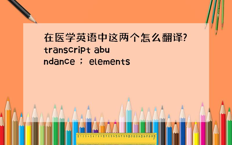 在医学英语中这两个怎么翻译?transcript abundance ；elements