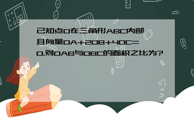 已知点O在三角形ABC内部,且向量OA+2OB+4OC=0.则OAB与OBC的面积之比为?