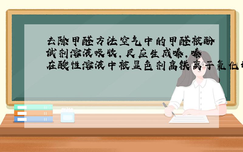 去除甲醛方法空气中的甲醛被酚试剂溶液吸收,反应生成嗪,嗪在酸性溶液中被显色剂高铁离子氧化形成蓝绿色化合物.根据形成的颜色