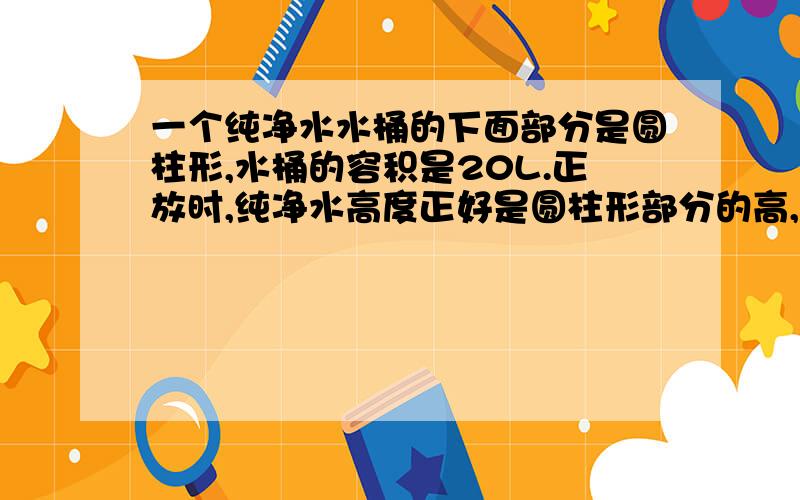 一个纯净水水桶的下面部分是圆柱形,水桶的容积是20L.正放时,纯净水高度正好是圆柱形部分的高,是38cm；倒放时,空余部