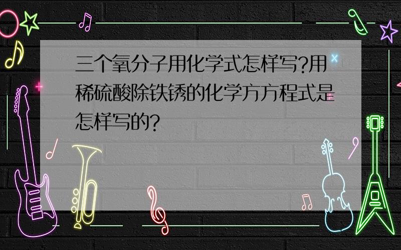 三个氧分子用化学式怎样写?用稀硫酸除铁锈的化学方方程式是怎样写的?