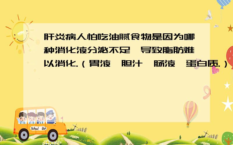 肝炎病人怕吃油腻食物是因为哪种消化液分泌不足,导致脂肪难以消化.（胃液,胆汁,肠液,蛋白质.）