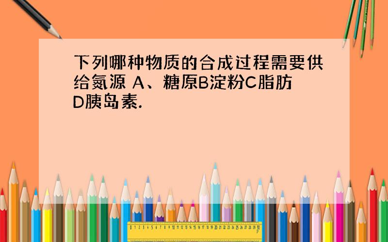 下列哪种物质的合成过程需要供给氮源 A、糖原B淀粉C脂肪D胰岛素.