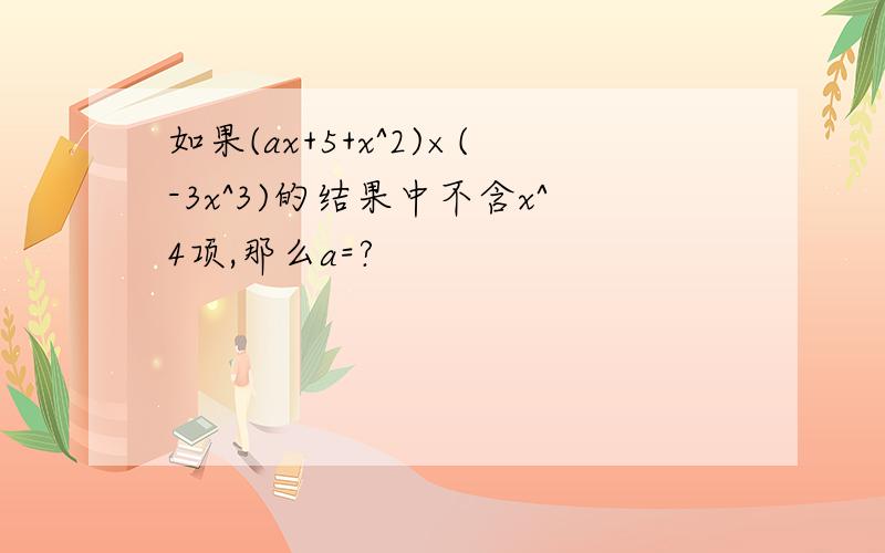 如果(ax+5+x^2)×(-3x^3)的结果中不含x^4项,那么a=?