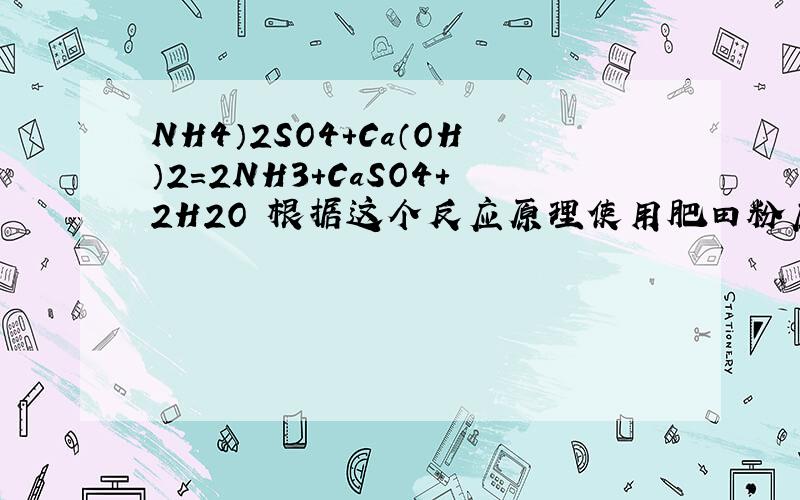 NH4）2SO4+Ca（OH）2＝2NH3+CaSO4+2H2O 根据这个反应原理使用肥田粉应注意什么 肥田粉主要成分是