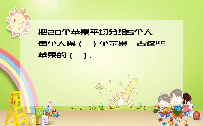 把20个苹果平均分给5个人,每个人得（ ）个苹果,占这些苹果的（ ）.