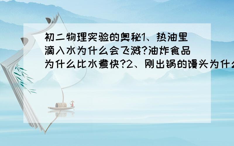 初二物理实验的奥秘1、热油里滴入水为什么会飞溅?油炸食品为什么比水煮快?2、刚出锅的馒头为什么手上沾点水再拿?3、你会旋