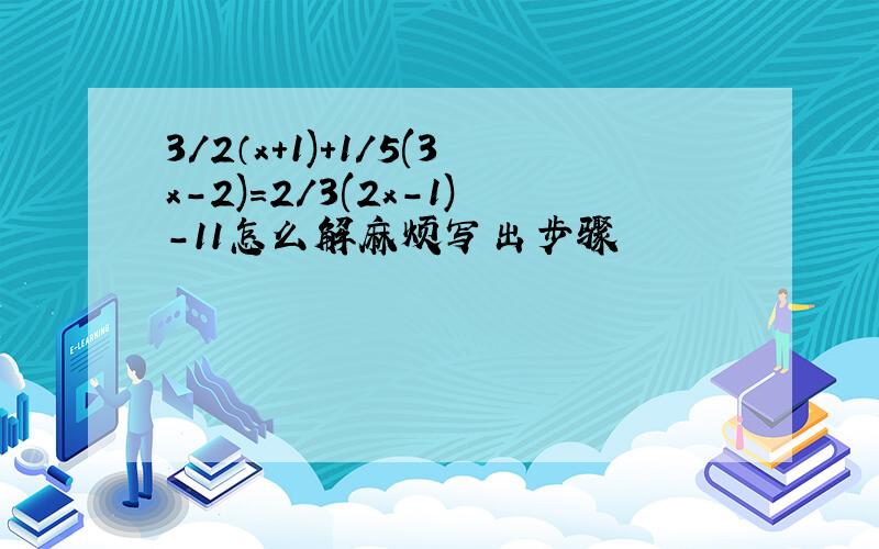 3/2（x+1)+1/5(3x-2)=2/3(2x-1)-11怎么解麻烦写出步骤