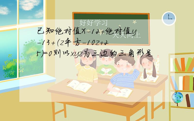 已知绝对值X-12+绝对值y-13+（z平方-10z+25）=0则以xyz为三边的三角形是