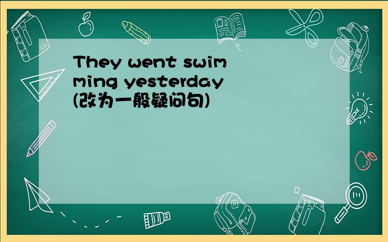 They went swimming yesterday(改为一般疑问句)