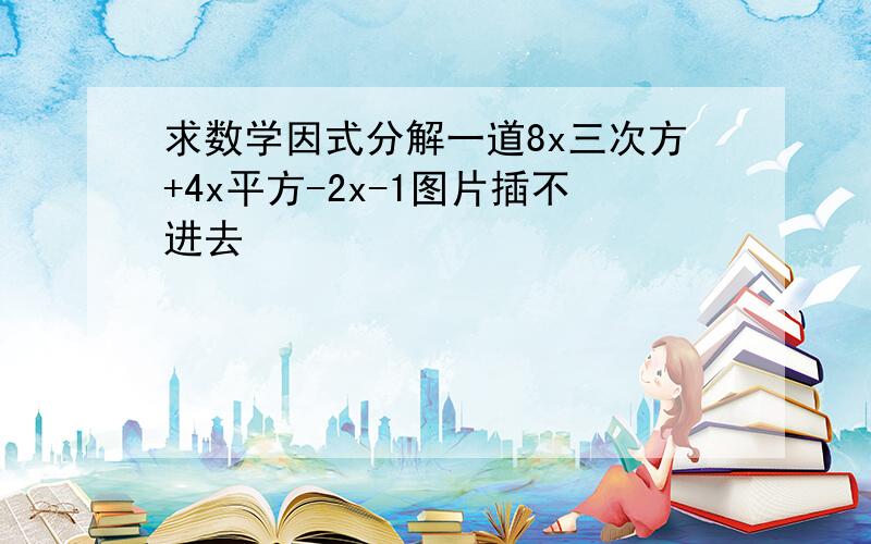 求数学因式分解一道8x三次方+4x平方-2x-1图片插不进去