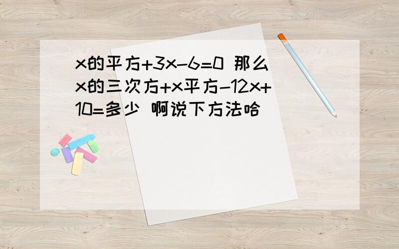 x的平方+3x-6=0 那么x的三次方+x平方-12x+10=多少 啊说下方法哈