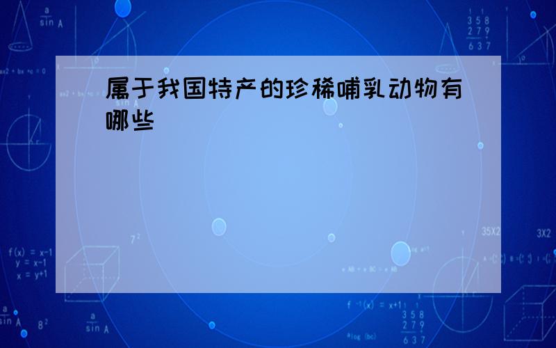 属于我国特产的珍稀哺乳动物有哪些