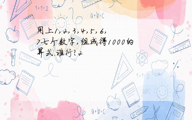 用上1,2,3,4,5,6,7七个数字,组成得1000的算式.谁行?2