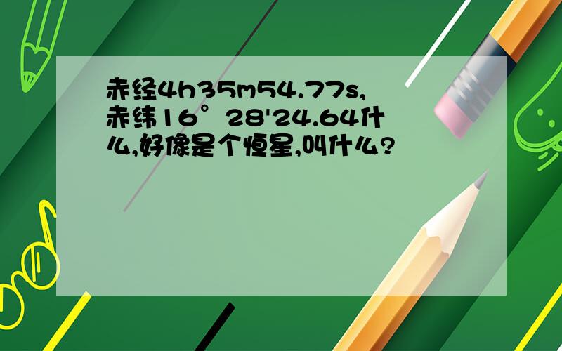 赤经4h35m54.77s,赤纬16°28'24.64什么,好像是个恒星,叫什么?