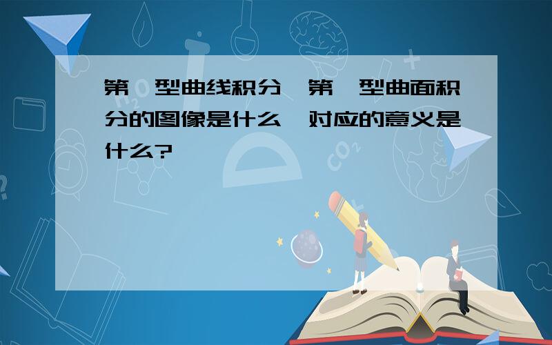 第一型曲线积分,第一型曲面积分的图像是什么,对应的意义是什么?