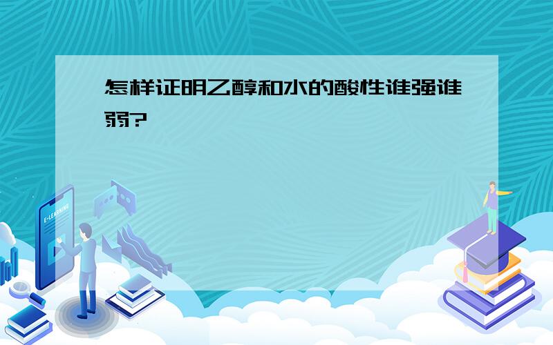 怎样证明乙醇和水的酸性谁强谁弱?