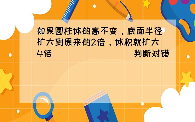 如果圆柱体的高不变，底面半径扩大到原来的2倍，体积就扩大4倍．______．（判断对错）