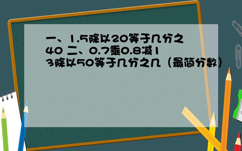 一、1.5除以20等于几分之40 二、0.7乘0.8减13除以50等于几分之几（最简分数）