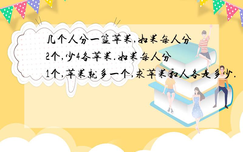 几个人分一篮苹果,如果每人分2个,少4各苹果.如果每人分1个,苹果就多一个,求苹果和人各是多少.