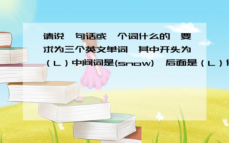 请说一句话或一个词什么的,要求为三个英文单词,其中开头为（L）中间词是(snow),后面是（L）例子L...S...L