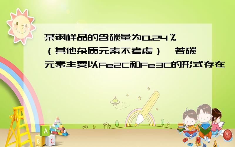 某钢样品的含碳量为0.24％（其他杂质元素不考虑）,若碳元素主要以Fe2C和Fe3C的形式存在,则该钢样品中Fe2C和F