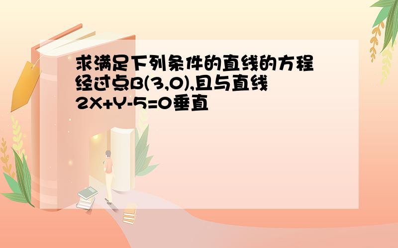 求满足下列条件的直线的方程 经过点B(3,0),且与直线2X+Y-5=0垂直