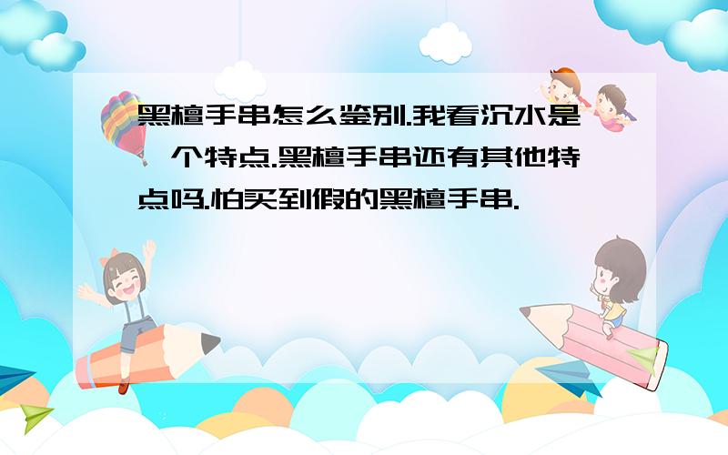 黑檀手串怎么鉴别.我看沉水是一个特点.黑檀手串还有其他特点吗.怕买到假的黑檀手串.