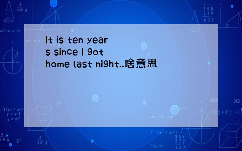 It is ten years since I got home last night..啥意思