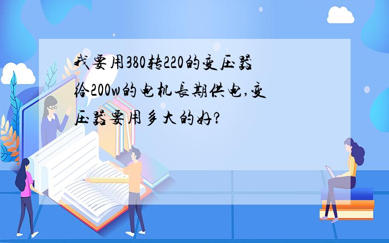 我要用380转220的变压器给200w的电机长期供电,变压器要用多大的好?