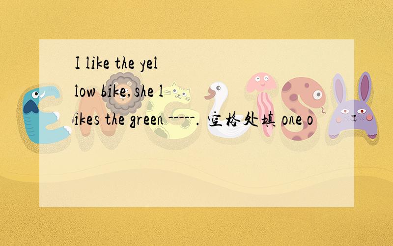 I like the yellow bike,she likes the green -----. 空格处填 one o