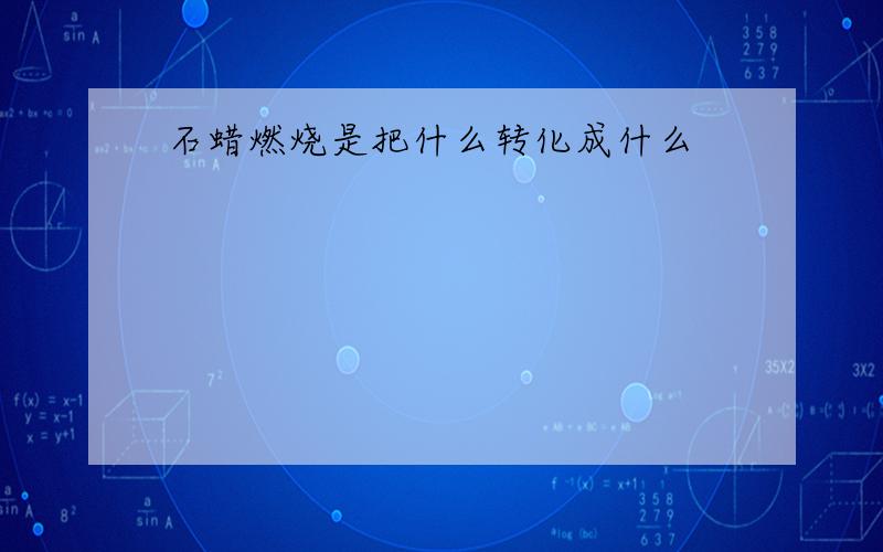 石蜡燃烧是把什么转化成什么