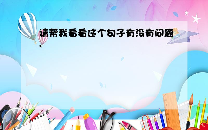 请帮我看看这个句子有没有问题.