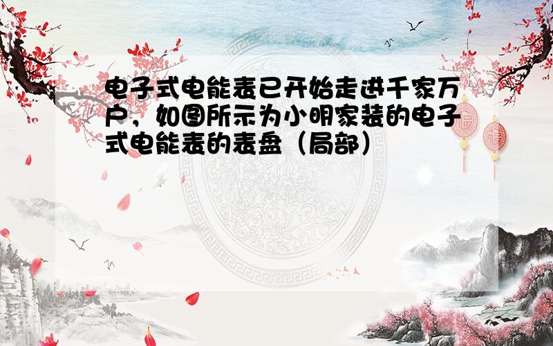 电子式电能表已开始走进千家万户，如图所示为小明家装的电子式电能表的表盘（局部）