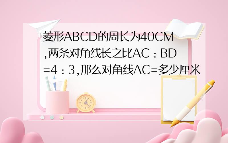 菱形ABCD的周长为40CM,两条对角线长之比AC：BD=4：3,那么对角线AC=多少厘米