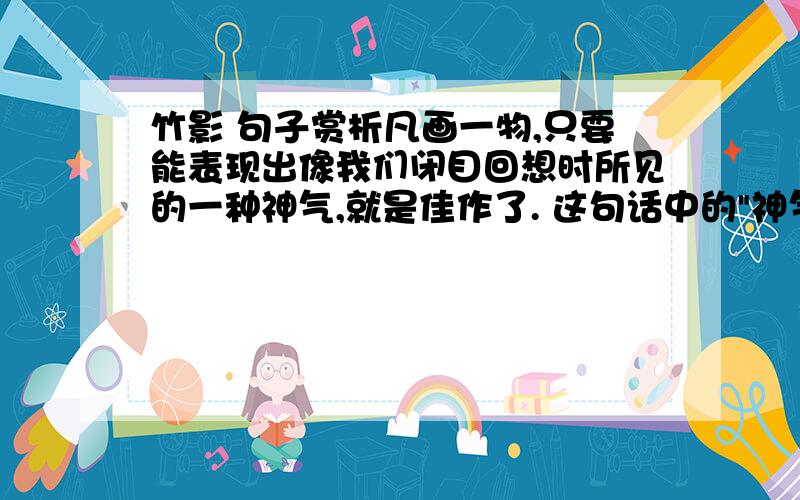 竹影 句子赏析凡画一物,只要能表现出像我们闭目回想时所见的一种神气,就是佳作了. 这句话中的