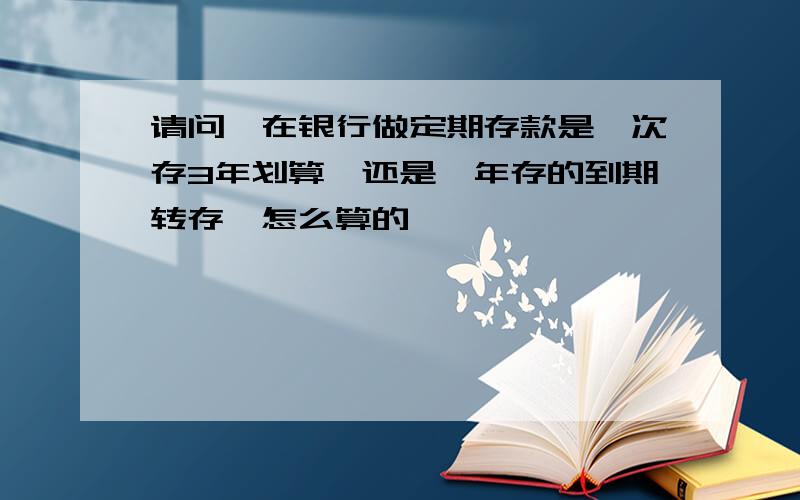 请问,在银行做定期存款是一次存3年划算,还是一年存的到期转存,怎么算的