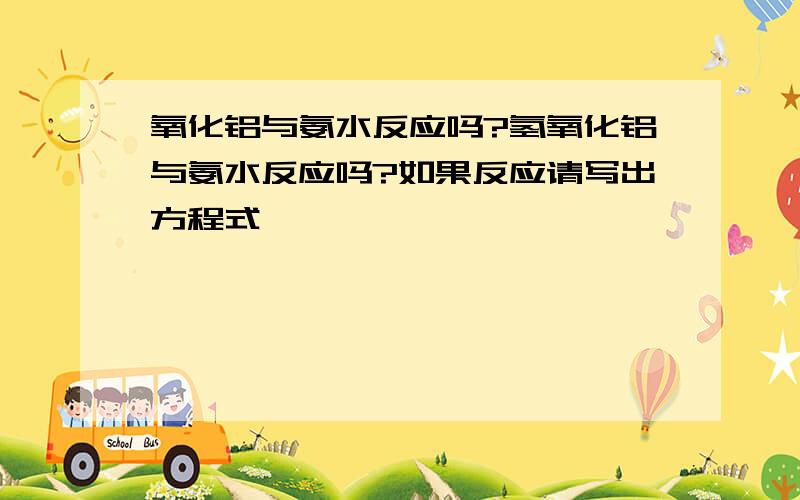 氧化铝与氨水反应吗?氢氧化铝与氨水反应吗?如果反应请写出方程式