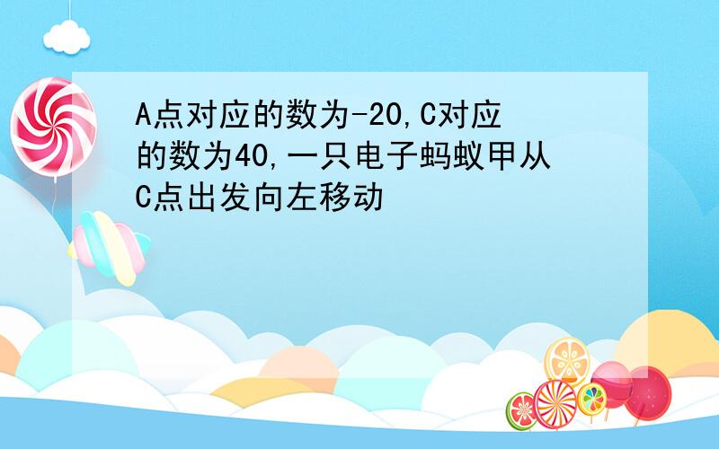 A点对应的数为-20,C对应的数为40,一只电子蚂蚁甲从C点出发向左移动