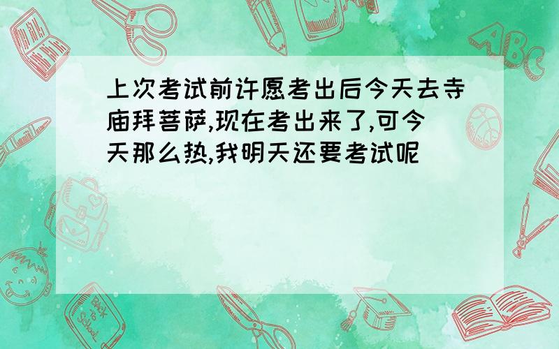 上次考试前许愿考出后今天去寺庙拜菩萨,现在考出来了,可今天那么热,我明天还要考试呢