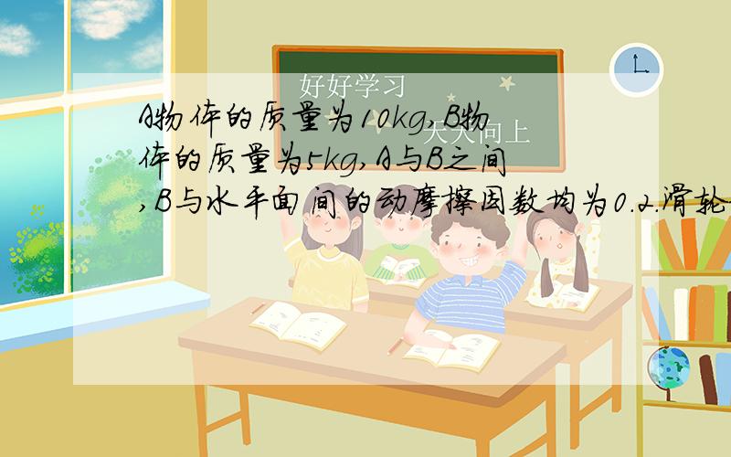 A物体的质量为10kg,B物体的质量为5kg,A与B之间,B与水平面间的动摩擦因数均为0.2.滑轮和细绳的质量及摩擦均不