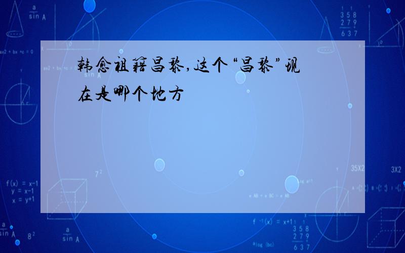 韩愈祖籍昌黎,这个“昌黎”现在是哪个地方