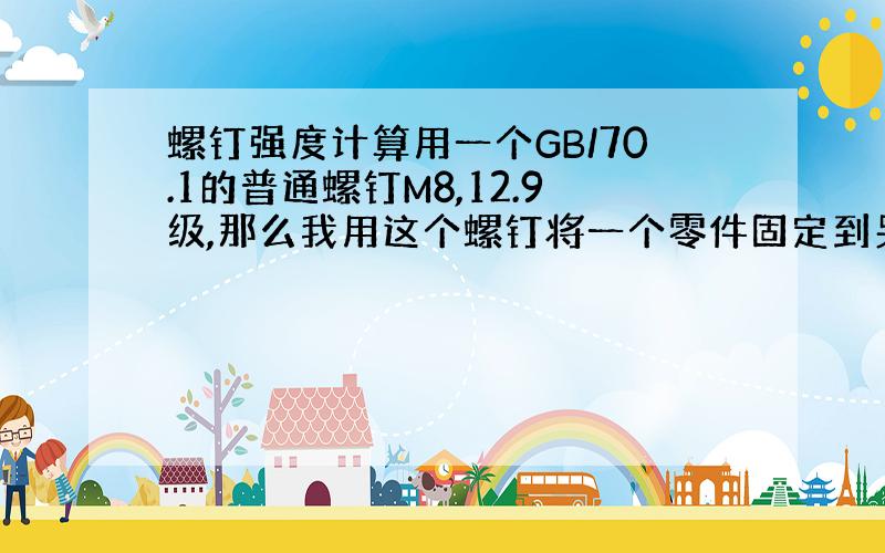 螺钉强度计算用一个GB/70.1的普通螺钉M8,12.9级,那么我用这个螺钉将一个零件固定到另外一个零件上,此螺钉只承受