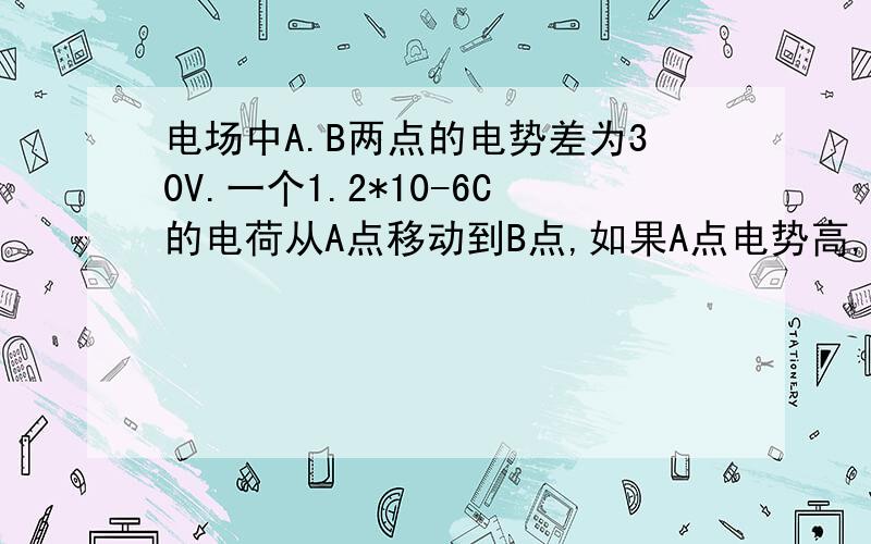 电场中A.B两点的电势差为30V.一个1.2*10-6C的电荷从A点移动到B点,如果A点电势高,电场力做了多少功.如果B