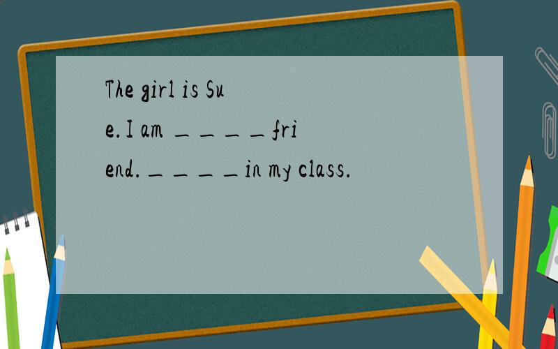 The girl is Sue.I am ____friend.____in my class.